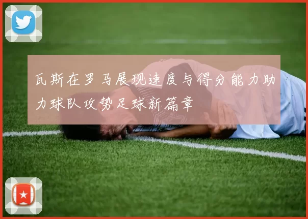 瓦斯在罗马展现速度与得分能力助力球队攻势足球新篇章