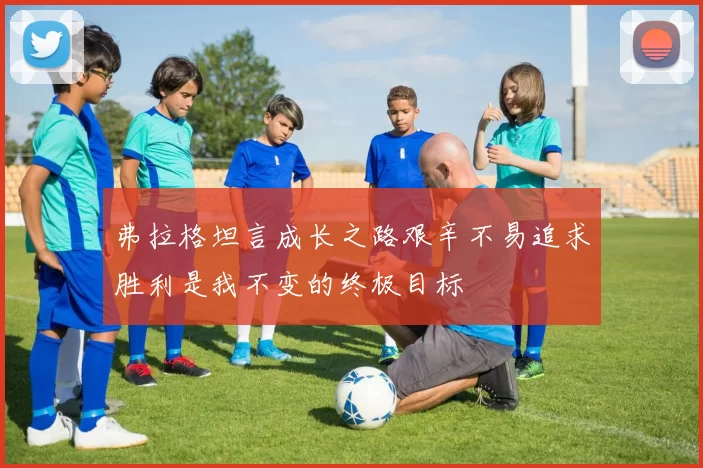 弗拉格坦言成长之路艰辛不易追求胜利是我不变的终极目标