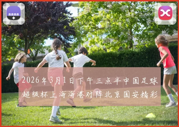 2026年3月1日下午三点半中国足球超级杯上海海港对阵北京国安精彩对决即将上演