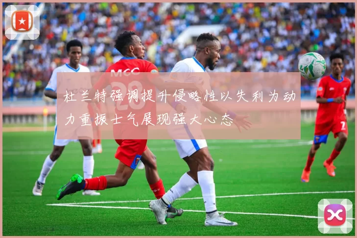 杜兰特强调提升侵略性以失利为动力重振士气展现强大心态