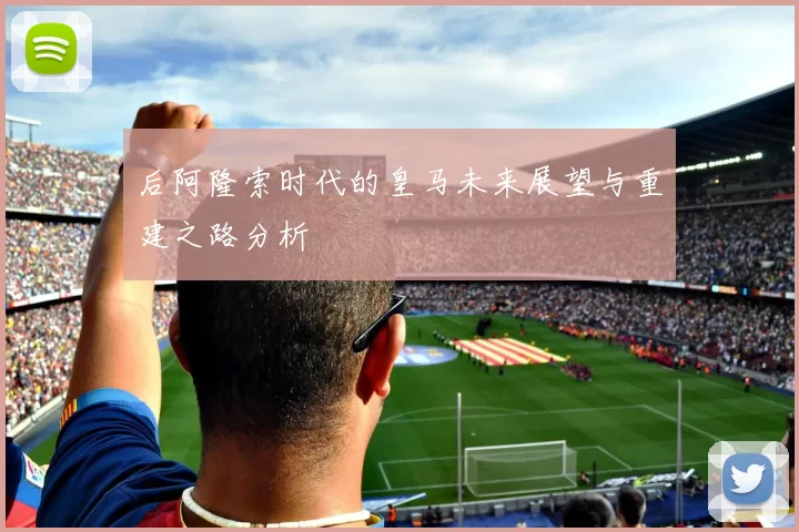 后阿隆索时代的皇马未来展望与重建之路分析