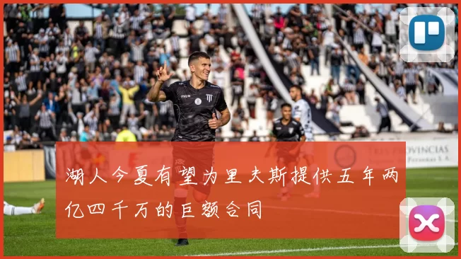 湖人今夏有望为里夫斯提供五年两亿四千万的巨额合同