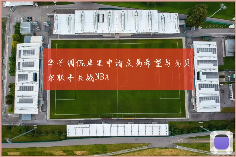 华子调侃库里申请交易希望与戈贝尔联手共战NBA