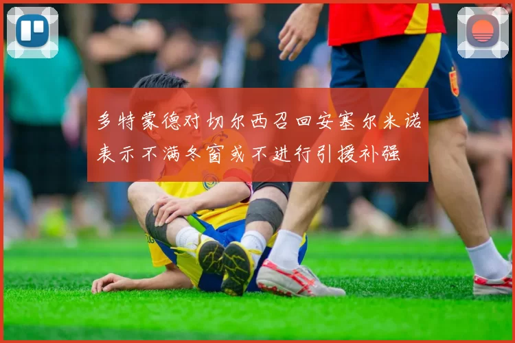 多特蒙德对切尔西召回安塞尔米诺表示不满冬窗或不进行引援补强